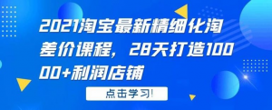 2021淘宝最新精细化淘差价课程,28天打造10000+利润店铺(附软件)-牛课资源网