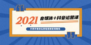 2021最新自媒体+抖音运营课,手把手教你玩转短视频变现赚钱-牛课资源网