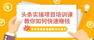 头条实操项目培训课,教你如何快速赚钱,有手机或者电脑就可以操作!-牛课资源网
