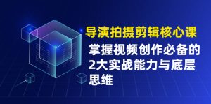 导演拍摄剪辑核心课,掌握视频创作必备的2大实战能力与底层思维-牛课资源网