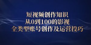 短视频创作知识，从0到100的影视全类型账号创作及运营投巧-牛课资源网
