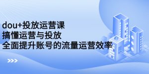 dou+投放运营课:搞懂运营与投放,全面提升账号的流量运营效率-牛课资源网