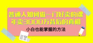 普通人如何做一门好卖的课：年卖3000万背后的真相，小白也能掌握的方法！-牛课资源网