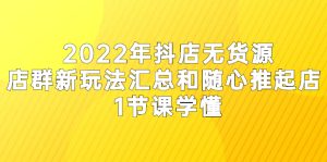 2022年抖店无货源店群新玩法汇总和随心推起店 1节课学懂-牛课资源网