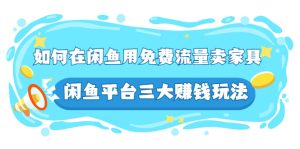 如何在闲鱼用免费流量卖家具,闲鱼平台三大赚钱玩法,实操教程!-牛课资源网