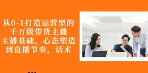 从0-1打造运营型的千万级带货主播：主播基础、心态塑造，到直播节奏，话术-牛课资源网