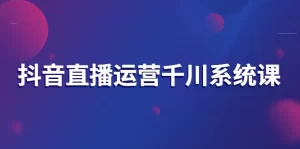 抖音直播运营千川系统课：直播运营规划、起号、主播培养、千川投放等-牛课资源网
