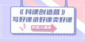 《抖课创造营》选题架构内容包装,百万粉丝大佬教你 写好课录好课卖好课-牛课资源网