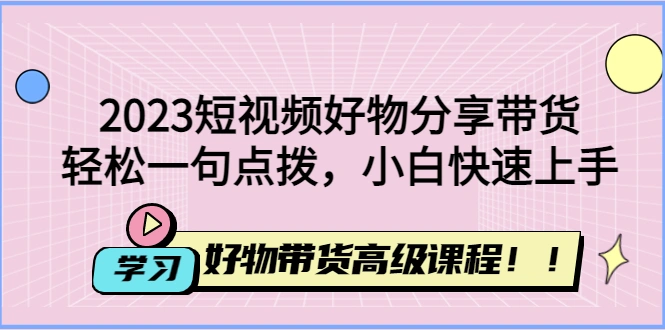 图片[1]-2023短视频好物分享带货，好物带货高级课程，轻松一句点拨，小白快速上手，抖音小店从入门到精通，视频如何加热，好物混剪二次原创，牛课资源网3月最新系列副业创业项目视频教程-牛课资源网