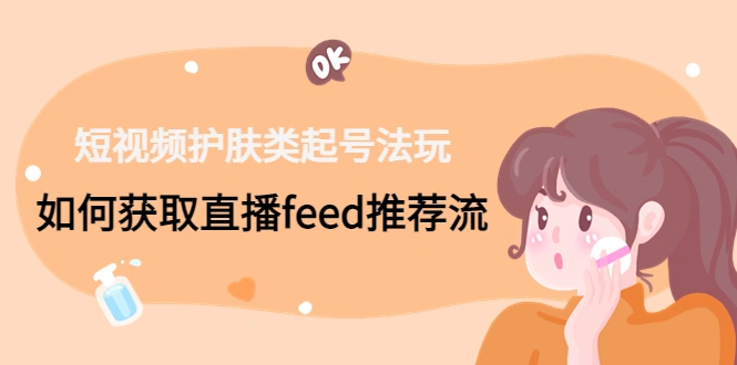 图片[1]-短视频护肤类起号法玩：如何获取直播feed推荐流，抖音直播，直播带货，短视频带货，电商，牛课资源网4月最新副业创业项目视频教程-牛课资源网